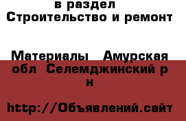  в раздел : Строительство и ремонт » Материалы . Амурская обл.,Селемджинский р-н